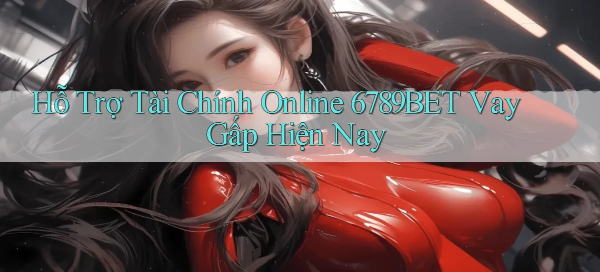 hỗ trợ tài chính online 6789bet vay gấp hiện nay