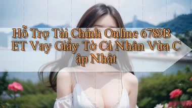 hỗ trợ tài chính online 6789bet vay giấy tờ cá nhân vừa cập nhật