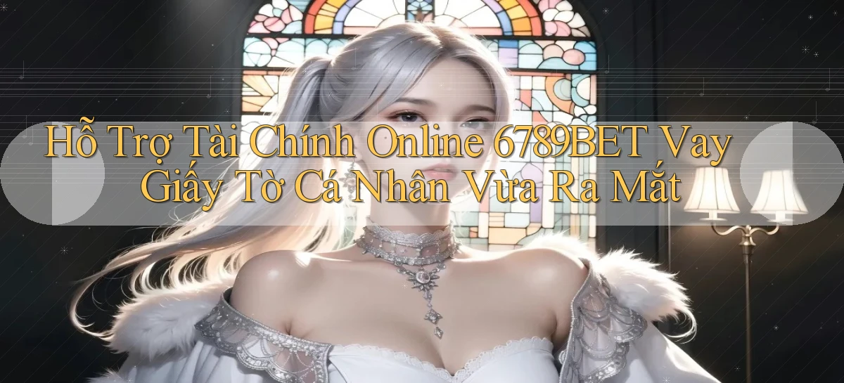 hỗ trợ tài chính online 6789bet vay giấy tờ cá nhân vừa ra mắt