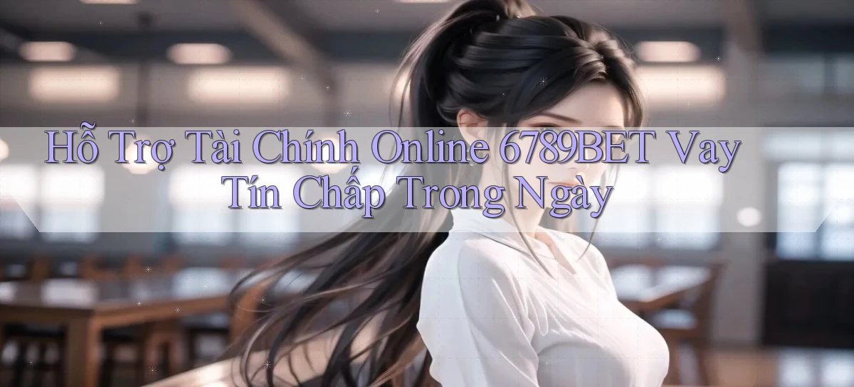hỗ trợ tài chính online 6789bet vay tín chấp trong ngày