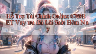 hỗ trợ tài chính online 6789bet vay ưu đãi lãi suất hôm nay
