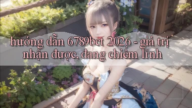 hướng dẫn 6789bet 2026   giá trị nhận được, đang chiếm lĩnh
