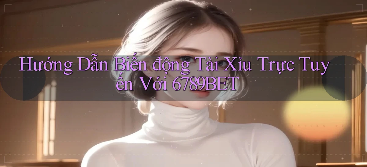 hướng dẫn biến động tài xỉu trực tuyến với 6789bet