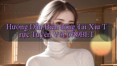 hướng dẫn biến động tài xỉu trực tuyến với 6789bet