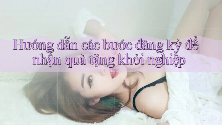 Hướng dẫn các bước đăng ký để nhận quà tặng khởi nghiệp