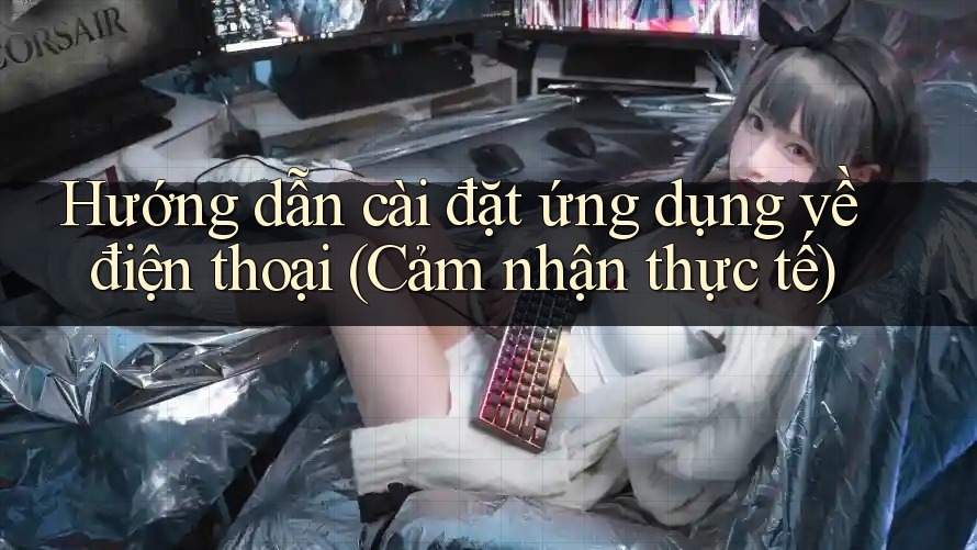 Hướng dẫn cài đặt ứng dụng về điện thoại (Cảm nhận thực tế)