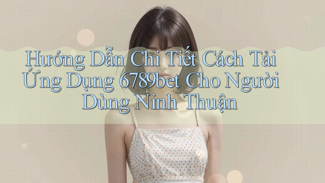 Hướng Dẫn Chi Tiết Cách Tải Ứng Dụng 6789bet Cho Người Dùng Ninh Thuận Hướng Dẫn Chi Tiết Cách Tải Ứng Dụng 6789bet Cho Người Dùng Ninh Thuận