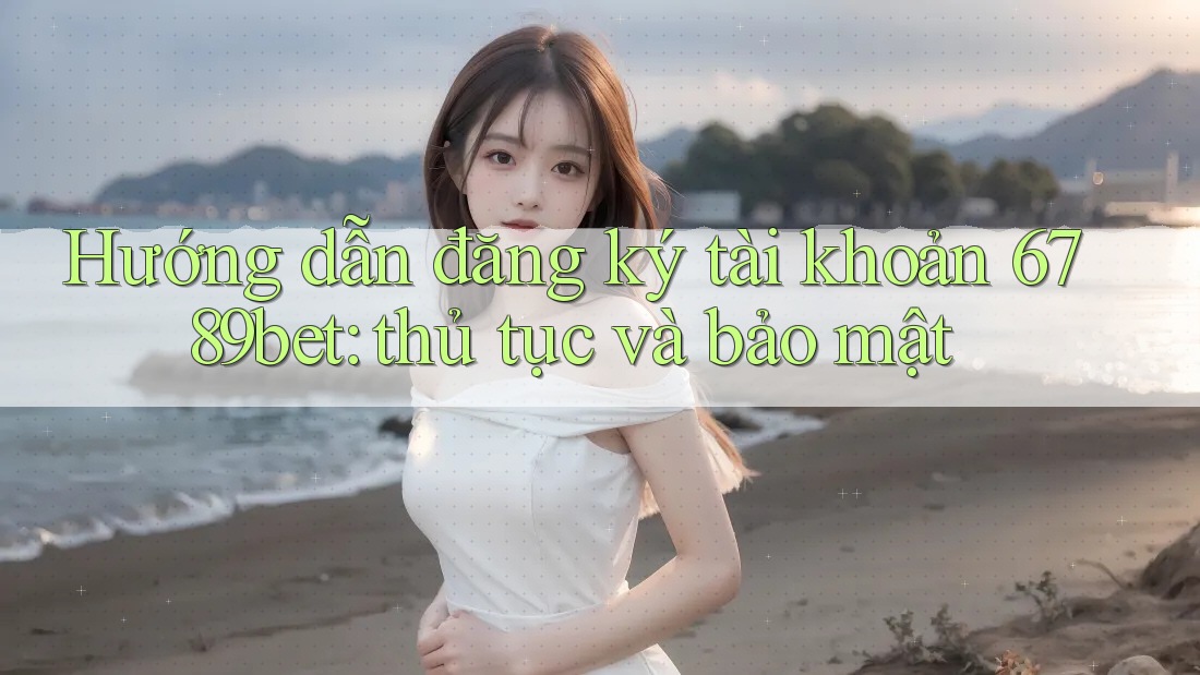 Hướng dẫn đăng ký tài khoản 6789bet: thủ tục và bảo mật Hướng dẫn đăng ký tài khoản 6789bet: thủ tục và bảo mật