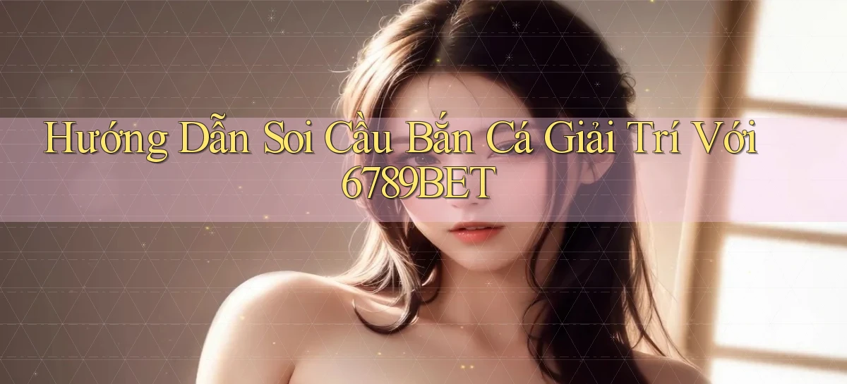 hướng dẫn soi cầu bắn cá giải trí với 6789bet
