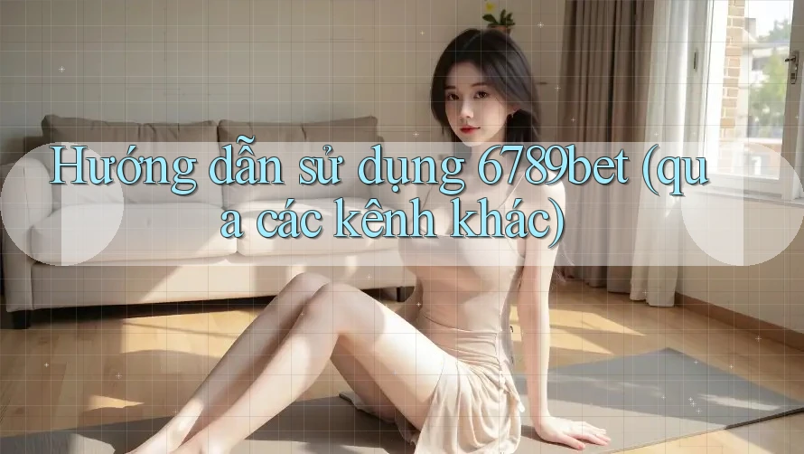 Hướng dẫn sử dụng 6789bet (qua các kênh khác)