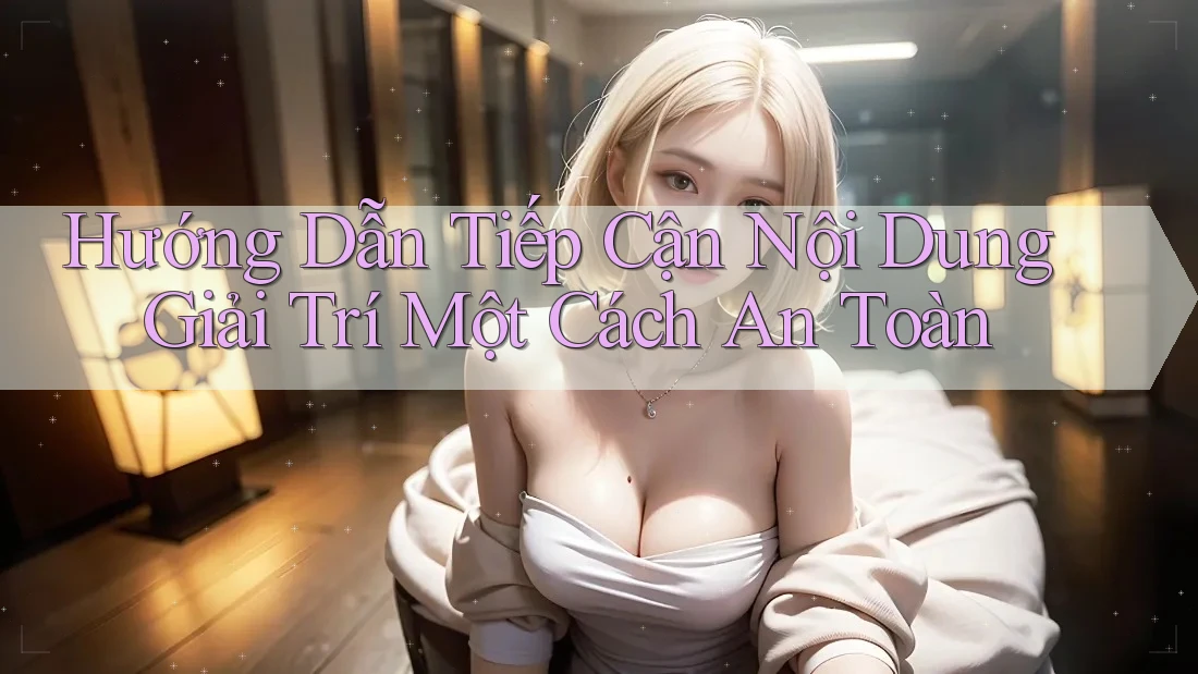 Hướng Dẫn Tiếp Cận Nội Dung Giải Trí Một Cách An Toàn