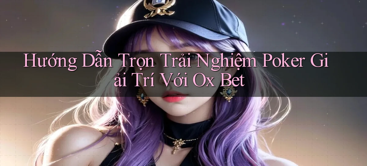 hướng dẫn trọn trải nghiệm poker giải trí với ox bet