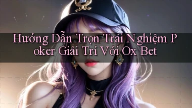 hướng dẫn trọn trải nghiệm poker giải trí với ox bet