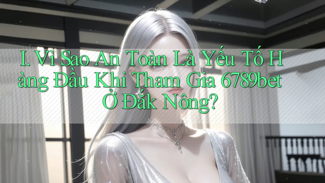 I. Vì Sao An Toàn Là Yếu Tố Hàng Đầu Khi Tham Gia 6789bet Ở Đắk Nông?