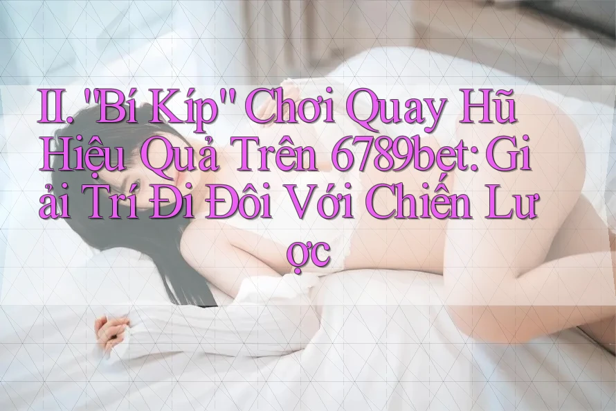 II. “Bí Kíp” Chơi Quay Hũ Hiệu Quả Trên 6789bet: Giải Trí Đi Đôi Với Chiến Lược II. “Bí Kíp” Chơi Quay Hũ Hiệu Quả Trên 6789bet: Giải Trí Đi Đôi Với Chiến Lược