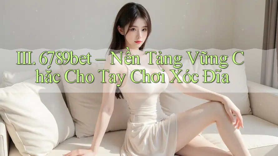 III. 6789bet – Nền Tảng Vững Chắc Cho Tay Chơi Xóc Đĩa III. 6789bet – Nền Tảng Vững Chắc Cho Tay Chơi Xóc Đĩa