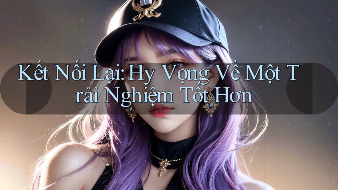 Kết Nối Lại: Hy Vọng Về Một Trải Nghiệm Tốt Hơn Kết Nối Lại: Hy Vọng Về Một Trải Nghiệm Tốt Hơn