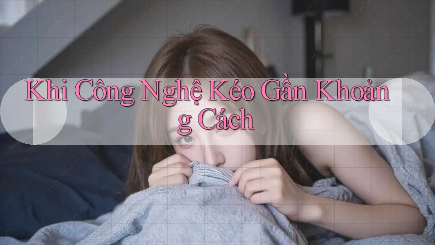 Khi Công Nghệ Kéo Gần Khoảng Cách Khi Công Nghệ Kéo Gần Khoảng Cách