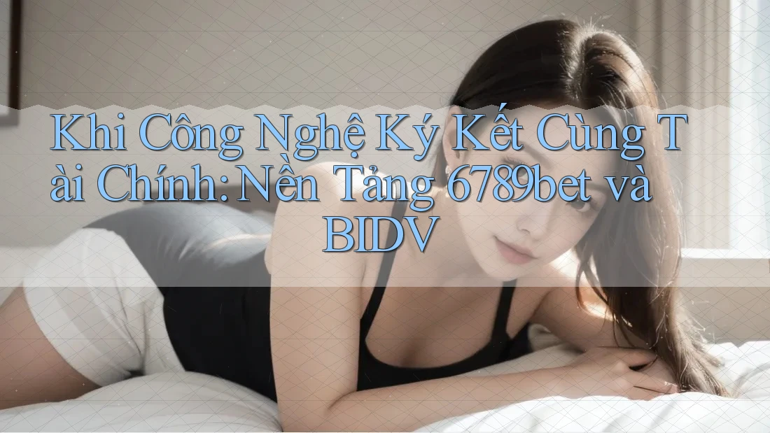 Khi Công Nghệ Ký Kết Cùng Tài Chính: Nền Tảng 6789bet và BIDV Khi Công Nghệ Ký Kết Cùng Tài Chính: Nền Tảng 6789bet và BIDV