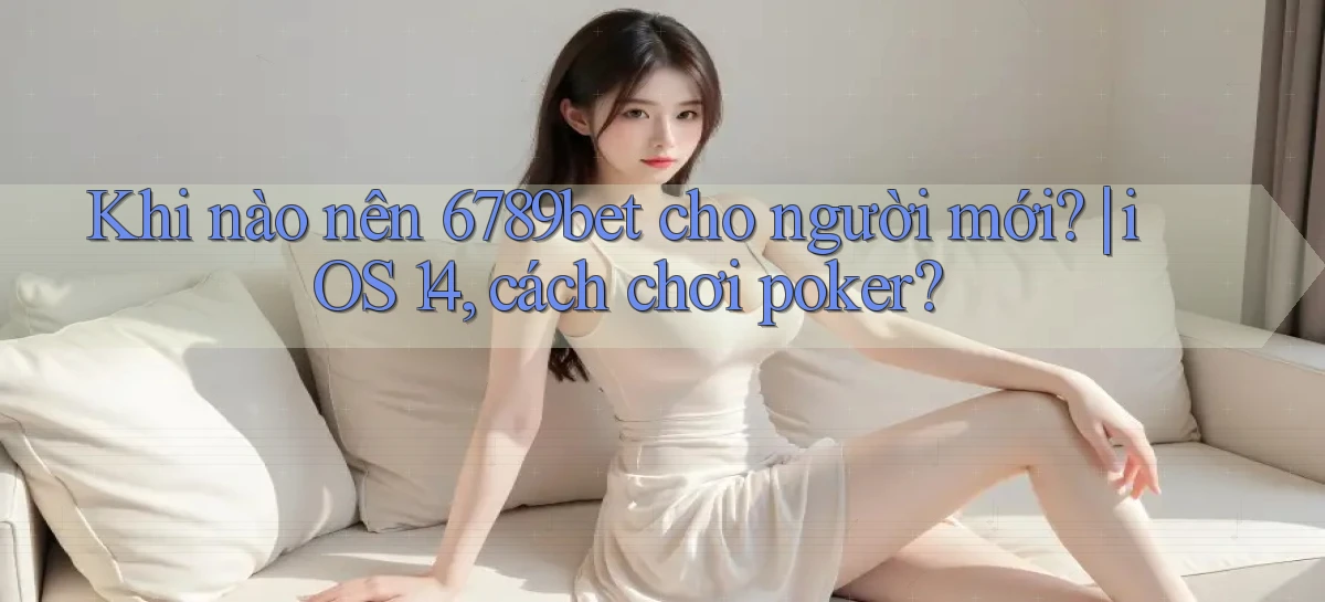 Khi nào nên 6789bet cho người mới iOS 14, cách chơi poker