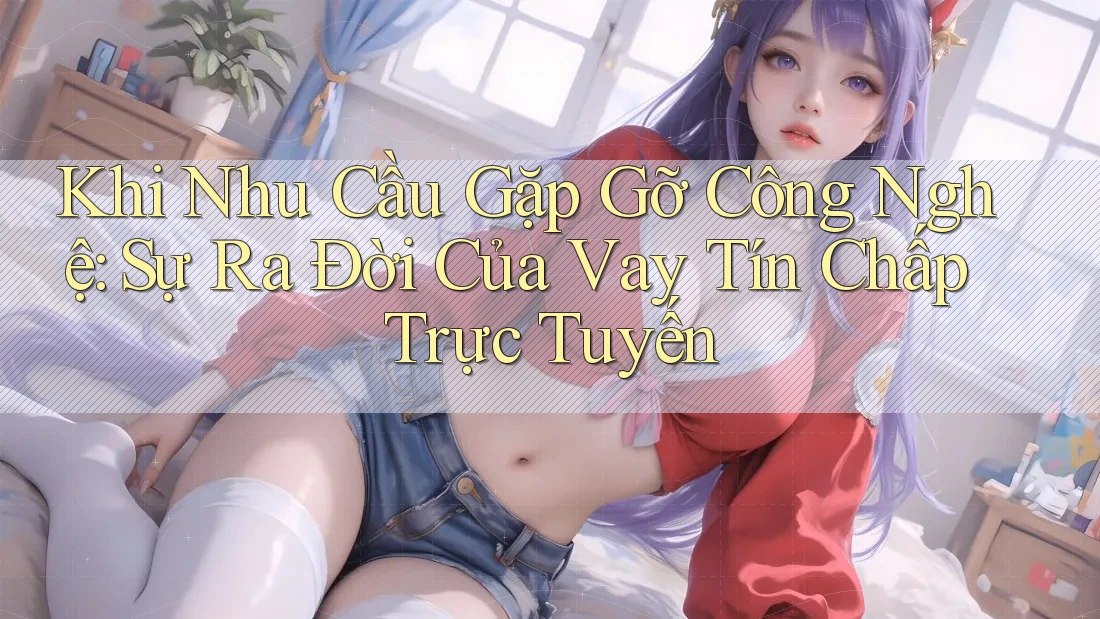 Khi Nhu Cầu Gặp Gỡ Công Nghệ: Sự Ra Đời Của Vay Tín Chấp Trực Tuyến
