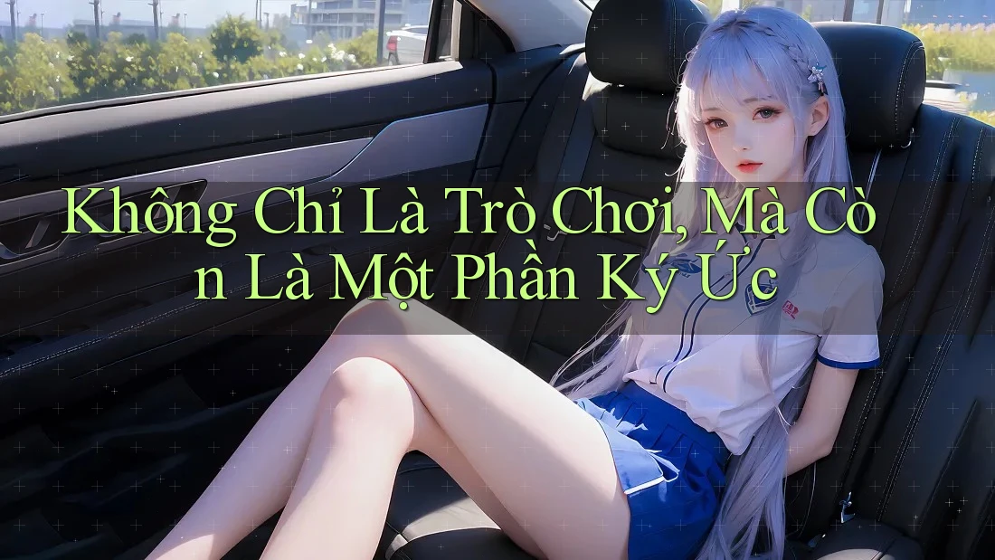 Không Chỉ Là Trò Chơi, Mà Còn Là Một Phần Ký Ức Không Chỉ Là Trò Chơi, Mà Còn Là Một Phần Ký Ức