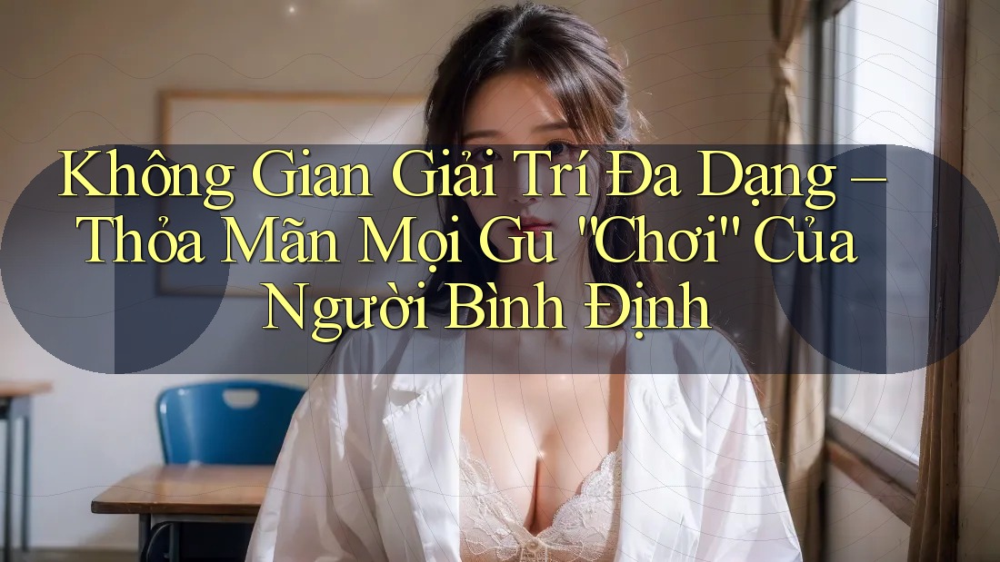 Không Gian Giải Trí Đa Dạng – Thỏa Mãn Mọi Gu “Chơi” Của Người Bình Định Không Gian Giải Trí Đa Dạng – Thỏa Mãn Mọi Gu “Chơi” Của Người Bình Định