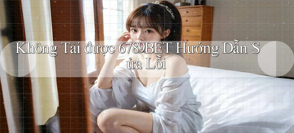 không tải được 6789bet hướng dẫn sửa lỗi