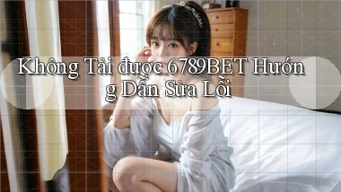 không tải được 6789bet hướng dẫn sửa lỗi