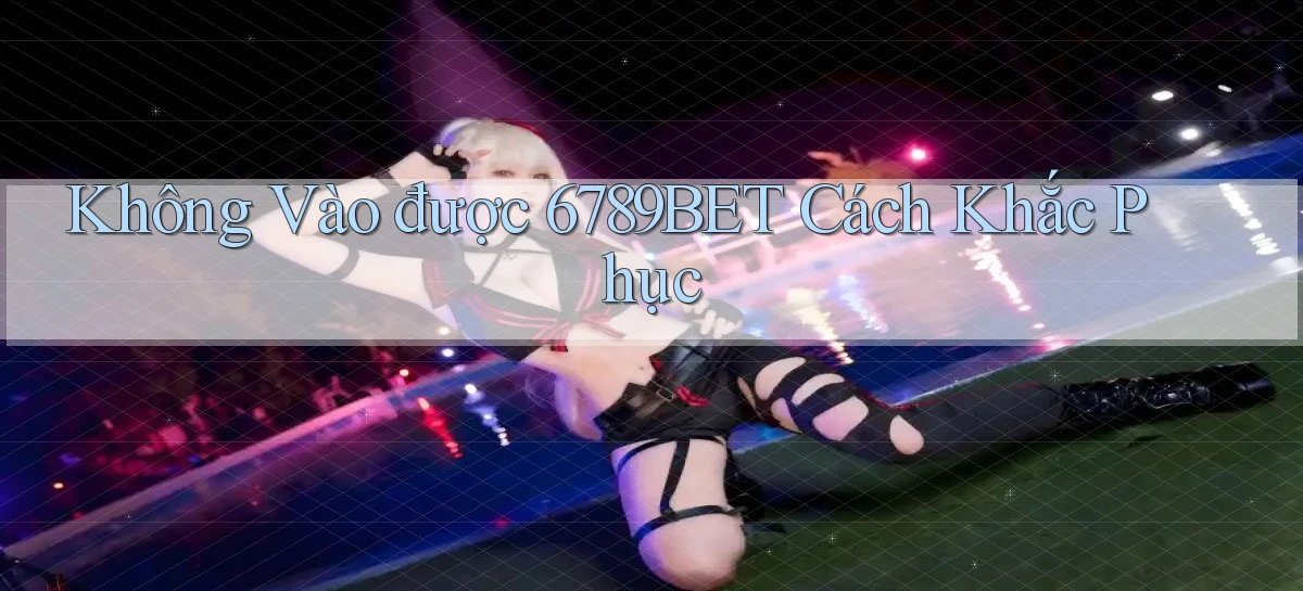 không vào được 6789bet cách khắc phục