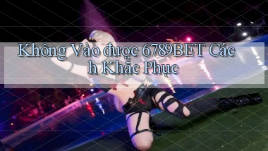 không vào được 6789bet cách khắc phục
