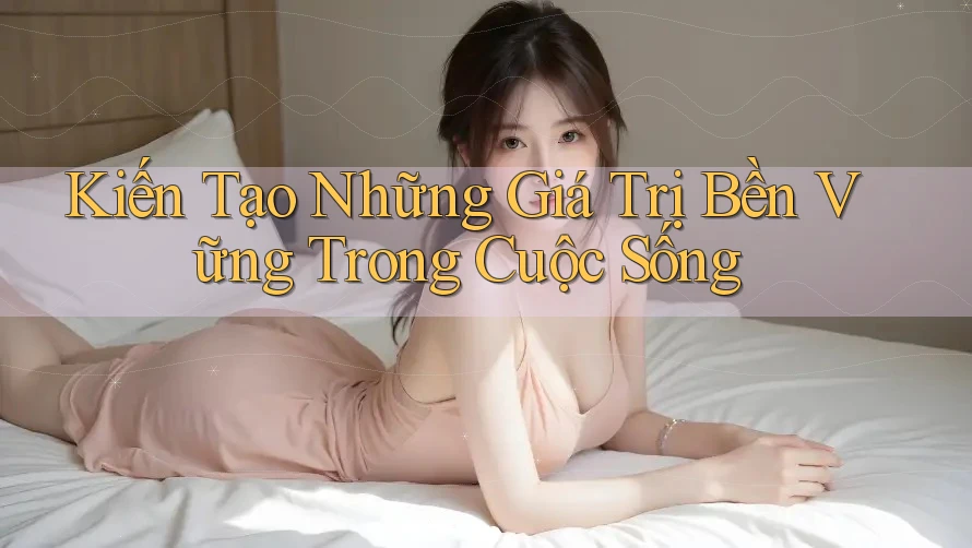 Kiến Tạo Những Giá Trị Bền Vững Trong Cuộc Sống