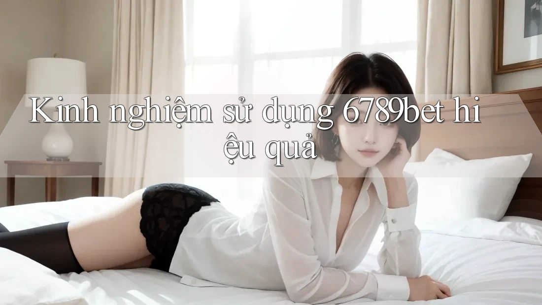 Kinh nghiệm sử dụng 6789bet hiệu quả Kinh nghiệm sử dụng 6789bet hiệu quả