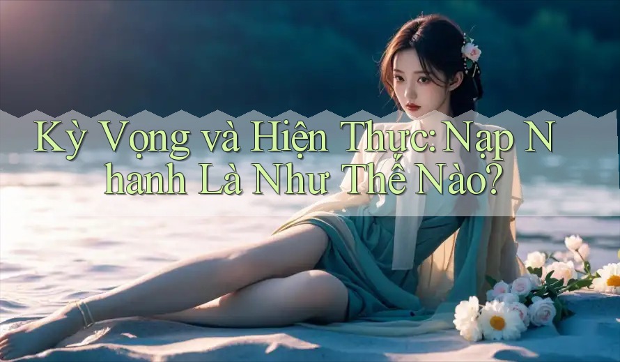Kỳ Vọng và Hiện Thực: Nạp Nhanh Là Như Thế Nào? Kỳ Vọng và Hiện Thực: Nạp Nhanh Là Như Thế Nào?