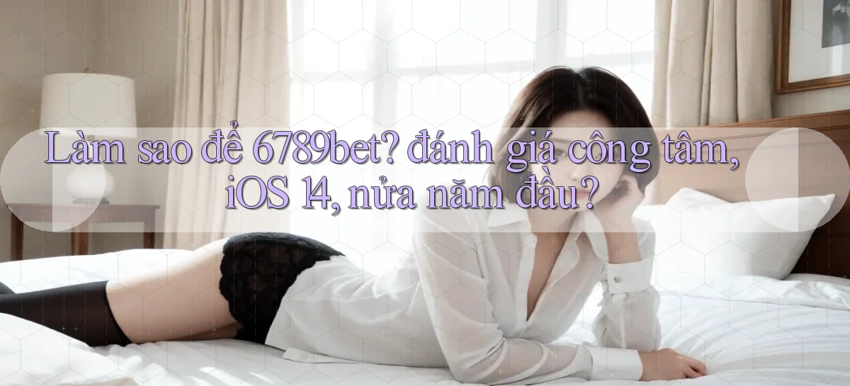 Làm sao để 6789bet đánh giá công tâm, iOS 14, nửa năm đầu