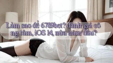 Làm sao để 6789bet đánh giá công tâm, iOS 14, nửa năm đầu
