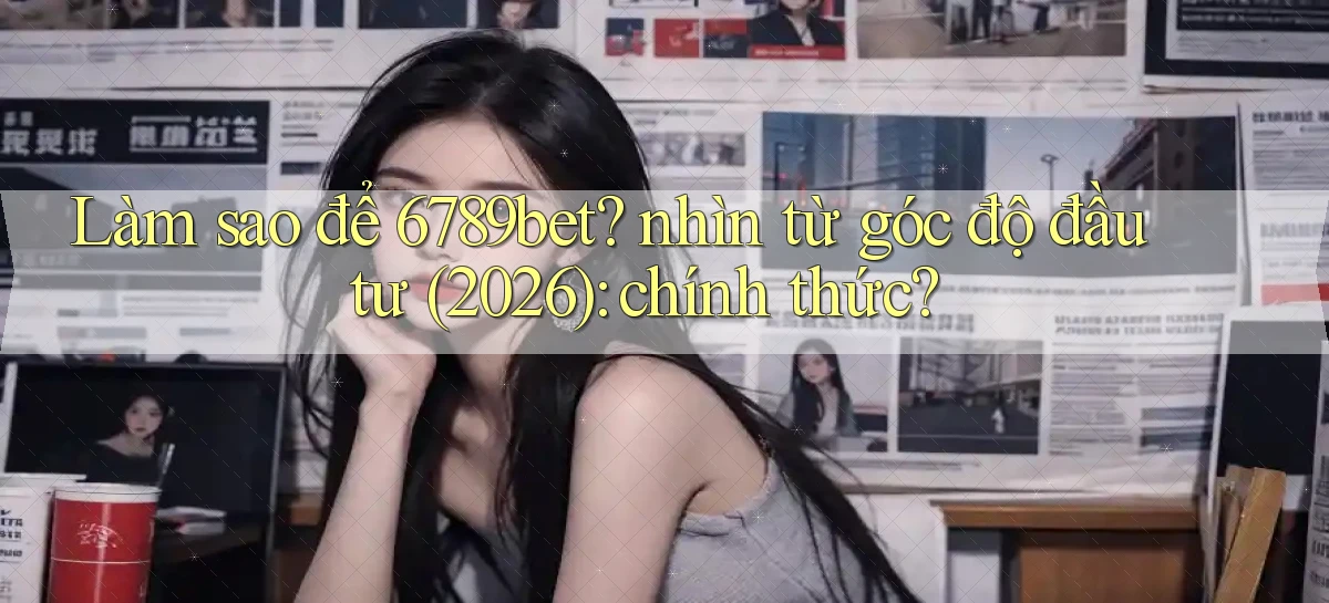 Làm sao để 6789bet nhìn từ góc độ đầu tư (2026) chính thức