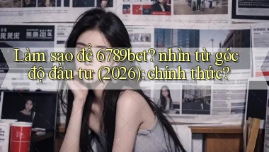 Làm sao để 6789bet nhìn từ góc độ đầu tư (2026) chính thức