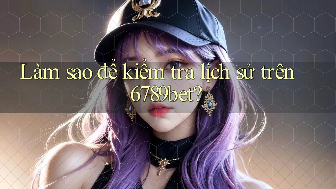 Làm sao để kiểm tra lịch sử trên 6789bet?