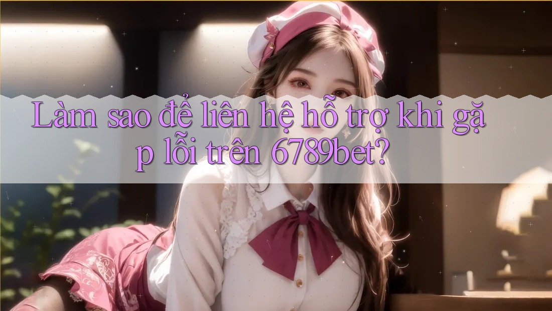 Làm sao để liên hệ hỗ trợ khi gặp lỗi trên 6789bet? Làm sao để liên hệ hỗ trợ khi gặp lỗi trên 6789bet?