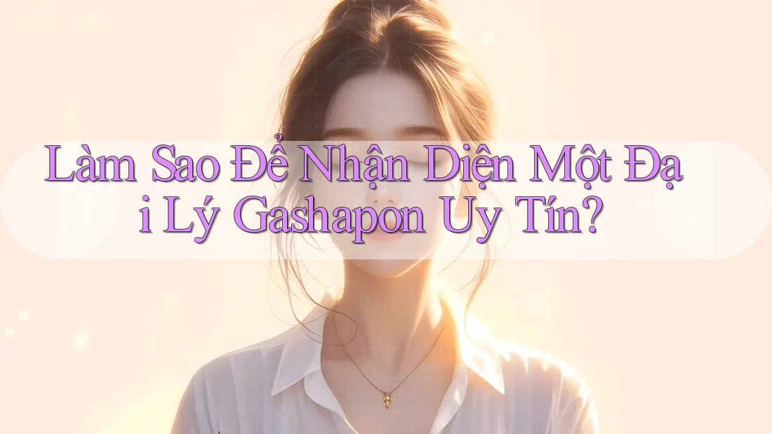 Làm Sao Để Nhận Diện Một Đại Lý Gashapon Uy Tín? Làm Sao Để Nhận Diện Một Đại Lý Gashapon Uy Tín?