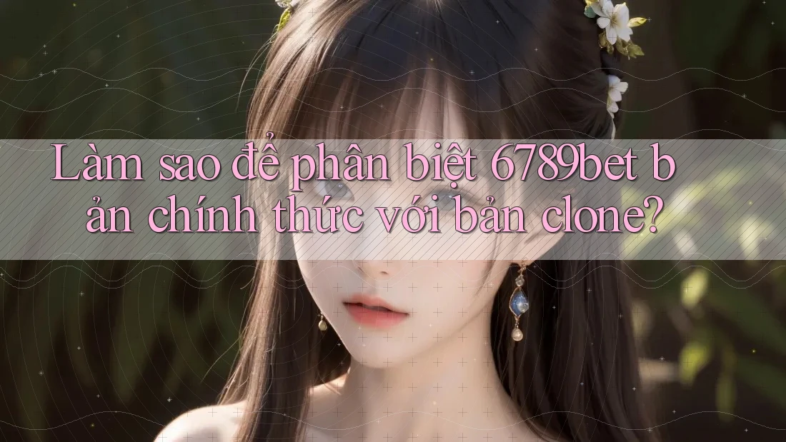 Làm sao để phân biệt 6789bet bản chính thức với bản clone? Làm sao để phân biệt 6789bet bản chính thức với bản clone?