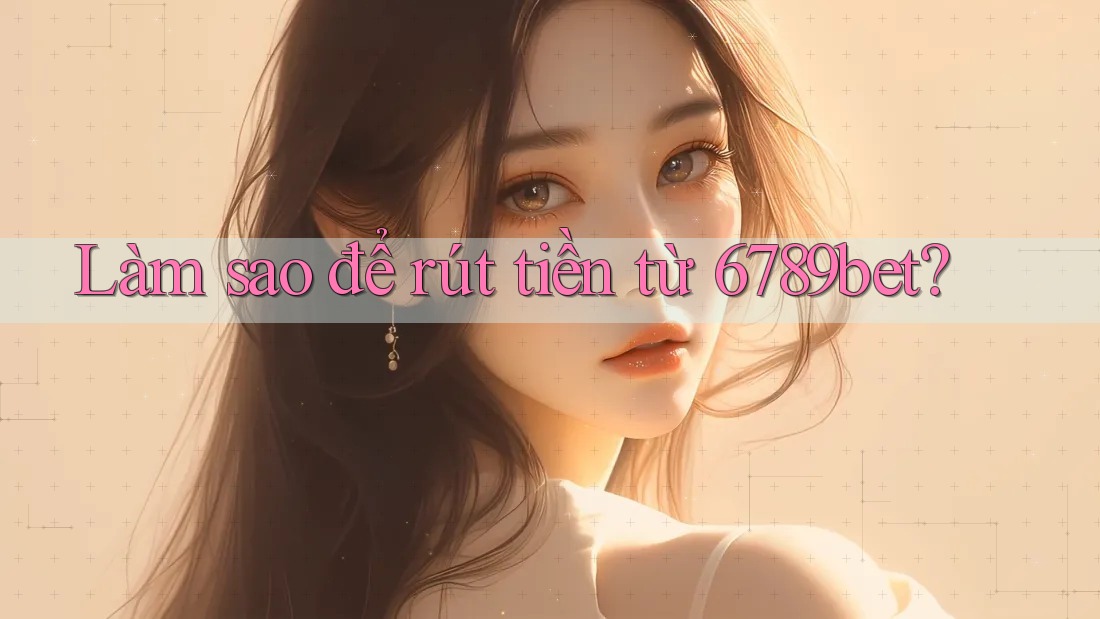 Làm sao để rút tiền từ 6789bet?