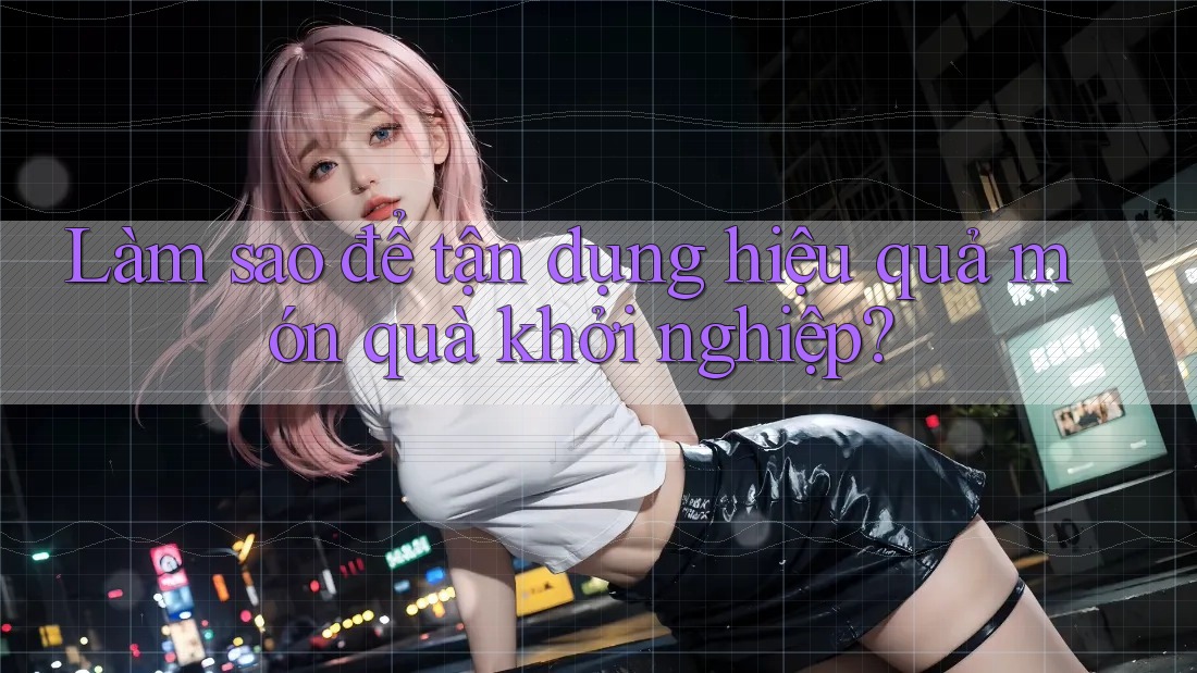Làm sao để tận dụng hiệu quả món quà khởi nghiệp?