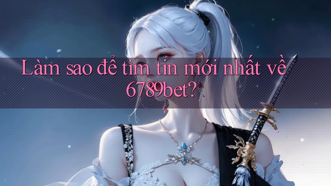 Làm sao để tìm tin mới nhất về 6789bet? Làm sao để tìm tin mới nhất về 6789bet?