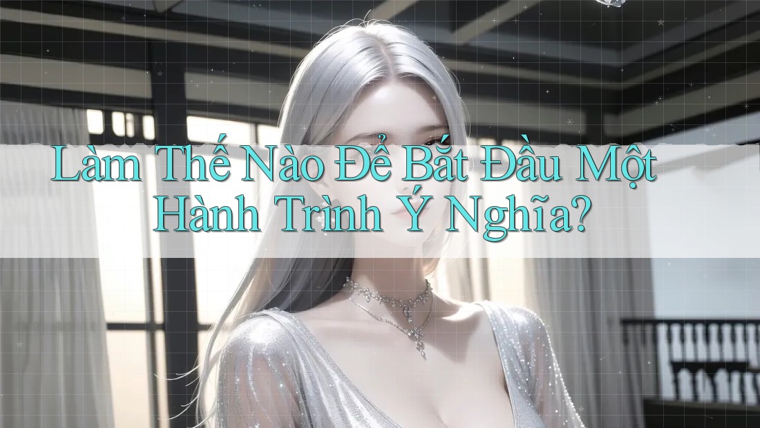 Làm Thế Nào Để Bắt Đầu Một Hành Trình Ý Nghĩa?