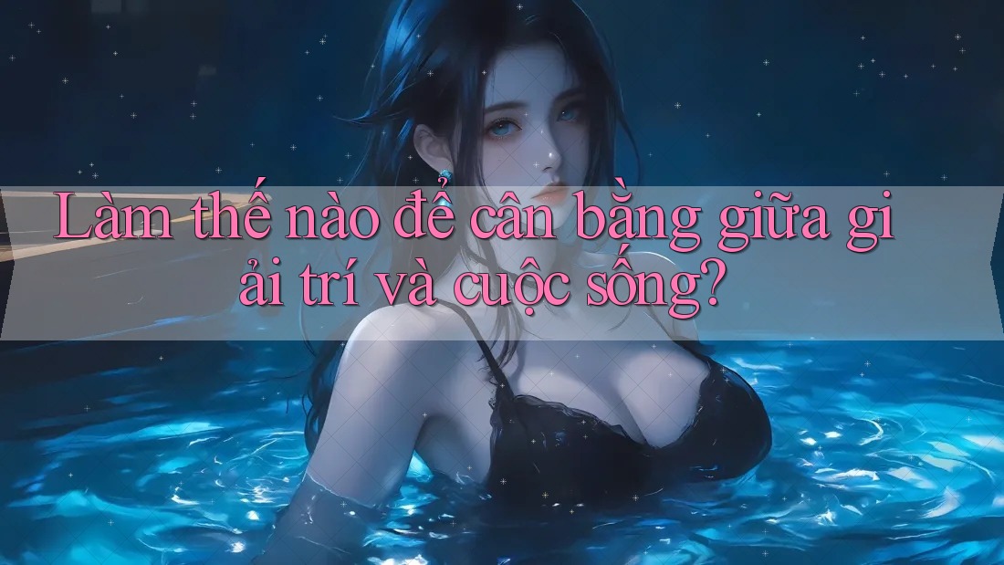 Làm thế nào để cân bằng giữa giải trí và cuộc sống?