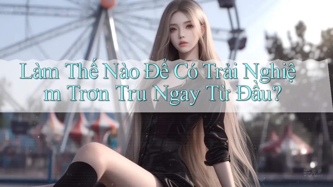Làm Thế Nào Để Có Trải Nghiệm Trơn Tru Ngay Từ Đầu? Làm Thế Nào Để Có Trải Nghiệm Trơn Tru Ngay Từ Đầu?
