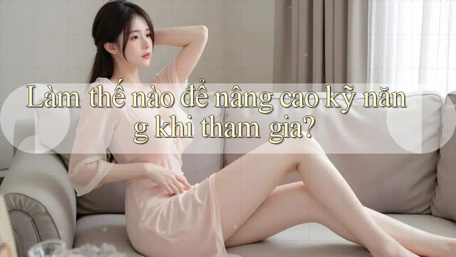 Làm thế nào để nâng cao kỹ năng khi tham gia? Làm thế nào để nâng cao kỹ năng khi tham gia?