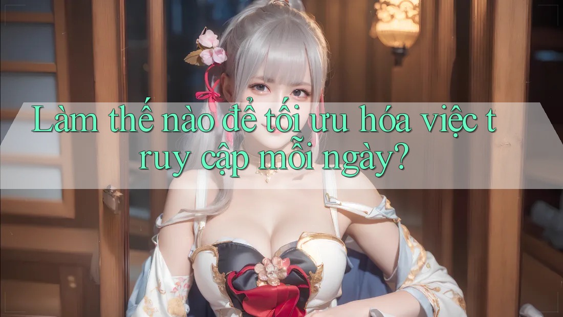 Làm thế nào để tối ưu hóa việc truy cập mỗi ngày? Làm thế nào để tối ưu hóa việc truy cập mỗi ngày?